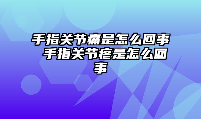 手指关节痛是怎么回事 手指关节疼是怎么回事