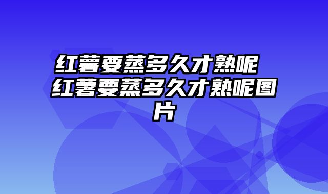 红薯要蒸多久才熟呢 红薯要蒸多久才熟呢图片