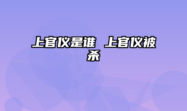 上官仪是谁 上官仪被杀