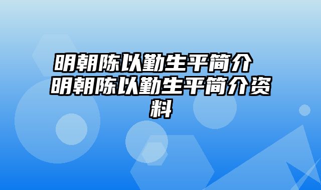 明朝陈以勤生平简介 明朝陈以勤生平简介资料