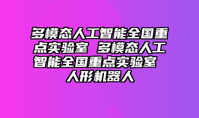 多模态人工智能全国重点实验室 多模态人工智能全国重点实验室 人形机器人