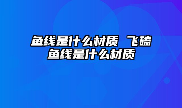 鱼线是什么材质 飞磕鱼线是什么材质