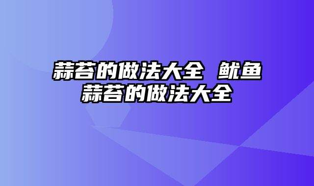 蒜苔的做法大全 鱿鱼蒜苔的做法大全
