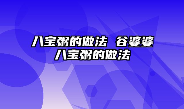 八宝粥的做法 谷婆婆八宝粥的做法