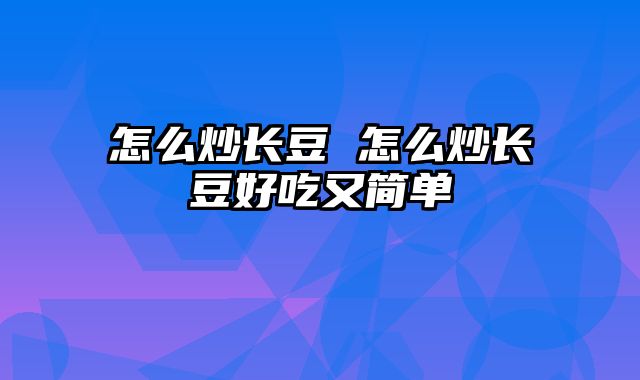怎么炒长豆 怎么炒长豆好吃又简单