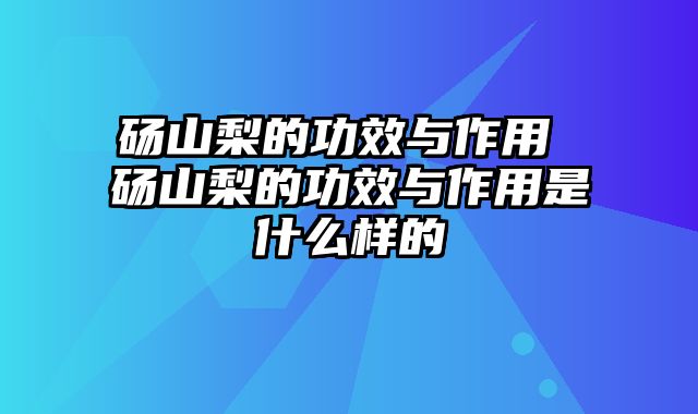 砀山梨的功效与作用 砀山梨的功效与作用是什么样的