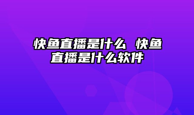 快鱼直播是什么 快鱼直播是什么软件