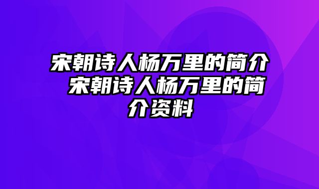 宋朝诗人杨万里的简介 宋朝诗人杨万里的简介资料