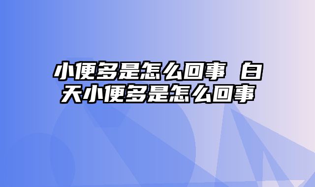 小便多是怎么回事 白天小便多是怎么回事
