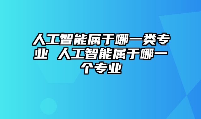 人工智能属于哪一类专业 人工智能属于哪一个专业