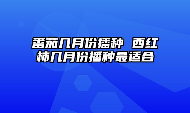 番茄几月份播种 西红柿几月份播种最适合