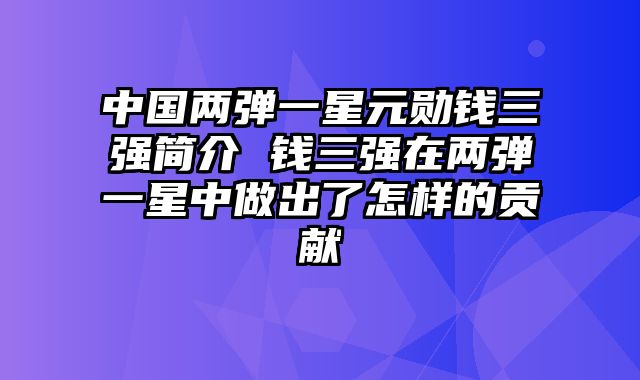 中国两弹一星元勋钱三强简介 钱三强在两弹一星中做出了怎样的贡献