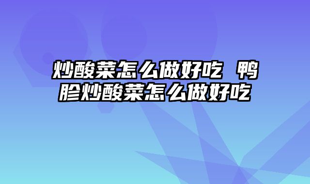 炒酸菜怎么做好吃 鸭胗炒酸菜怎么做好吃