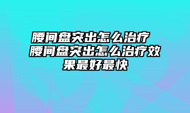 腰间盘突出怎么治疗 腰间盘突出怎么治疗效果最好最快