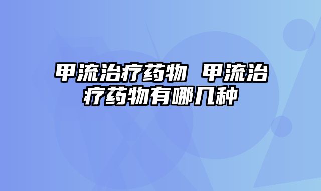 甲流治疗药物 甲流治疗药物有哪几种