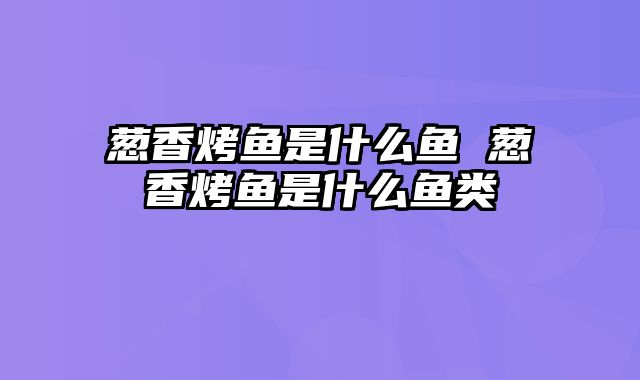 葱香烤鱼是什么鱼 葱香烤鱼是什么鱼类