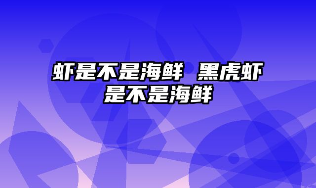 虾是不是海鲜 黑虎虾是不是海鲜