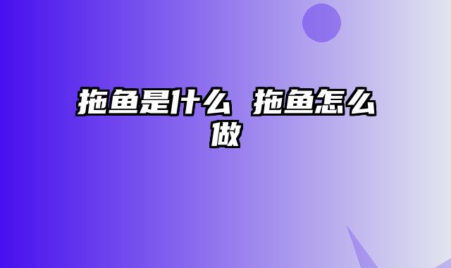 拖鱼是什么 拖鱼怎么做