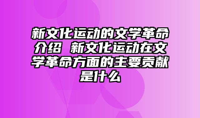 新文化运动的文学革命介绍 新文化运动在文学革命方面的主要贡献是什么
