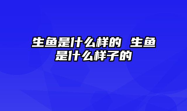 生鱼是什么样的 生鱼是什么样子的