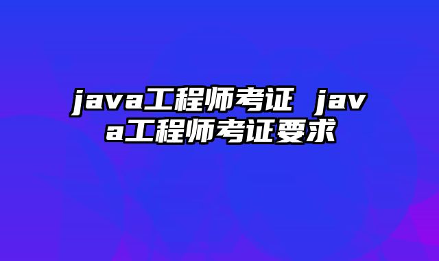java工程师考证 java工程师考证要求