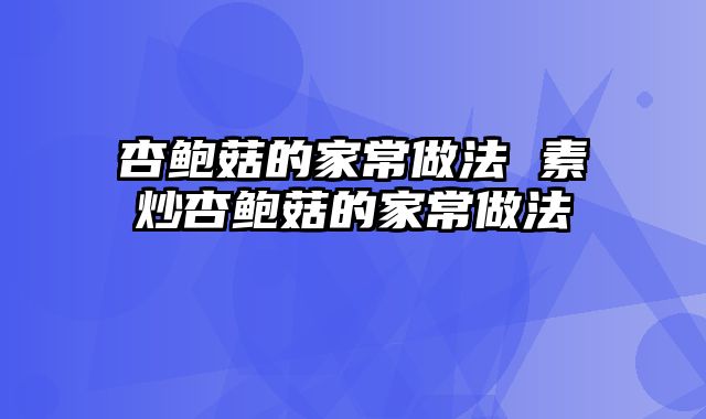 杏鲍菇的家常做法 素炒杏鲍菇的家常做法