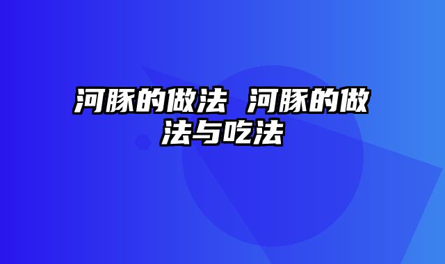 河豚的做法 河豚的做法与吃法