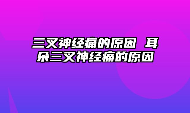 三叉神经痛的原因 耳朵三叉神经痛的原因
