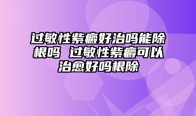 过敏性紫癜好治吗能除根吗 过敏性紫癜可以治愈好吗根除