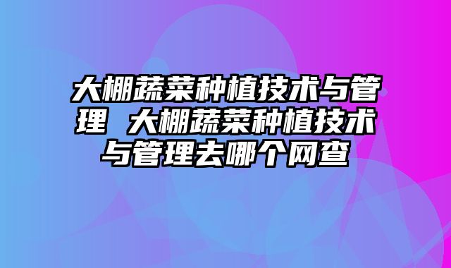 大棚蔬菜种植技术与管理 大棚蔬菜种植技术与管理去哪个网查