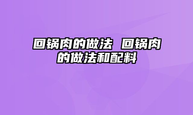 回锅肉的做法 回锅肉的做法和配料