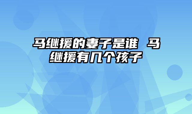 马继援的妻子是谁 马继援有几个孩子