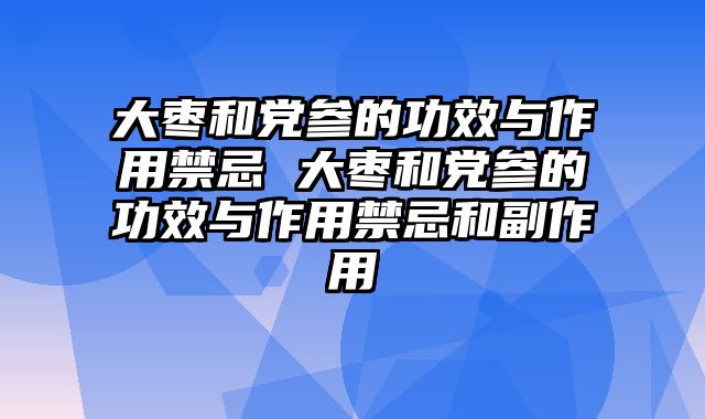 大枣和党参的功效与作用禁忌 大枣和党参的功效与作用禁忌和副作用