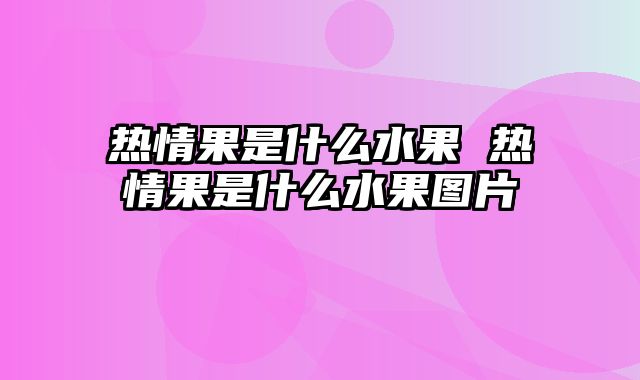 热情果是什么水果 热情果是什么水果图片