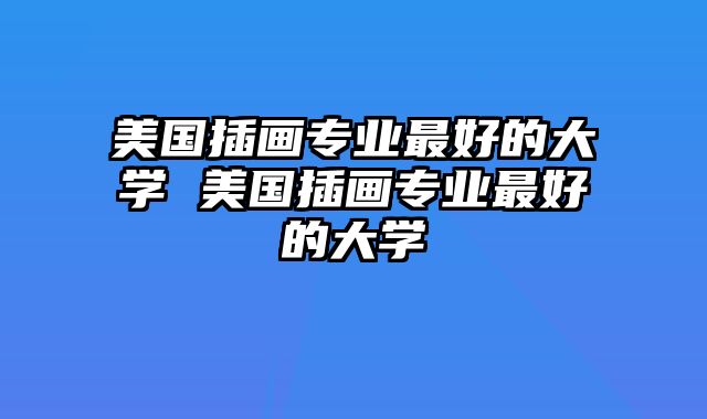 美国插画专业最好的大学 美国插画专业最好的大学