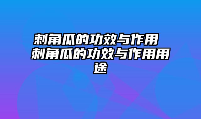 刺角瓜的功效与作用 刺角瓜的功效与作用用途