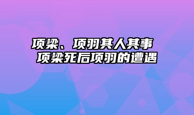 项梁、项羽其人其事 项梁死后项羽的遭遇