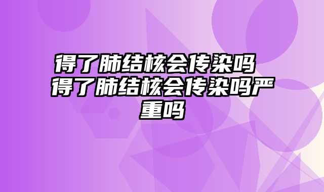 得了肺结核会传染吗 得了肺结核会传染吗严重吗