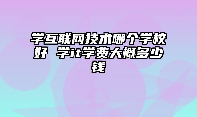 学互联网技术哪个学校好 学it学费大概多少钱