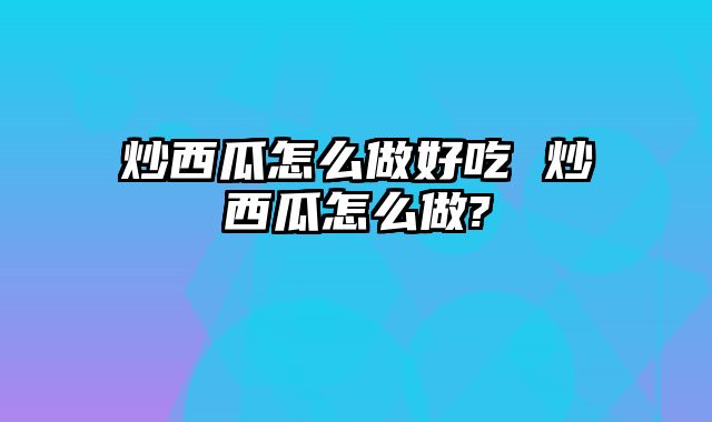 炒西瓜怎么做好吃 炒西瓜怎么做?