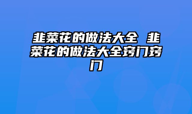 韭菜花的做法大全 韭菜花的做法大全窍门窍门