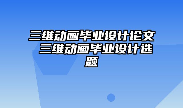 三维动画毕业设计论文 三维动画毕业设计选题