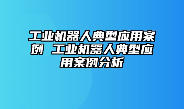工业机器人典型应用案例 工业机器人典型应用案例分析