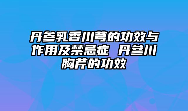 丹参乳香川芎的功效与作用及禁忌症 丹参川胸芹的功效