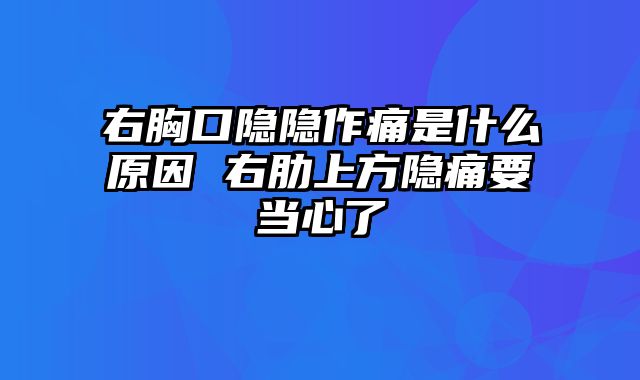 右胸口隐隐作痛是什么原因 右肋上方隐痛要当心了