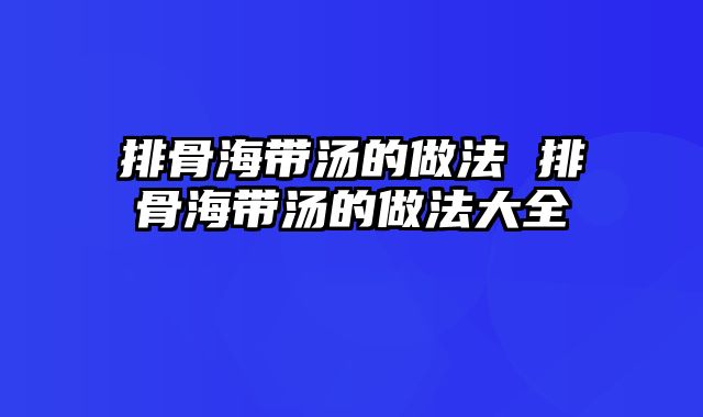 排骨海带汤的做法 排骨海带汤的做法大全
