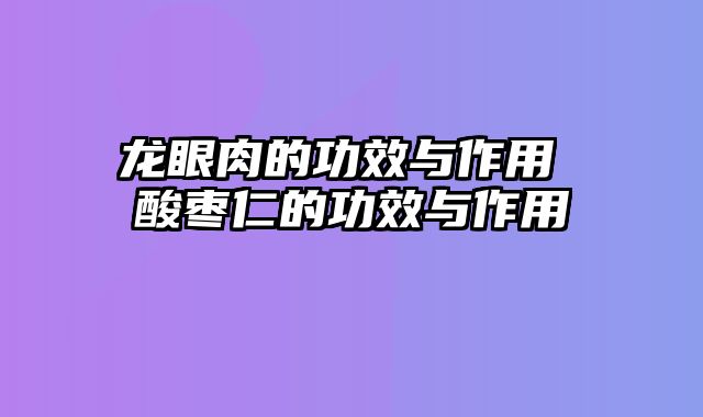 龙眼肉的功效与作用 酸枣仁的功效与作用