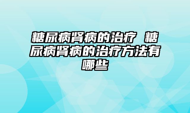 糖尿病肾病的治疗 糖尿病肾病的治疗方法有哪些