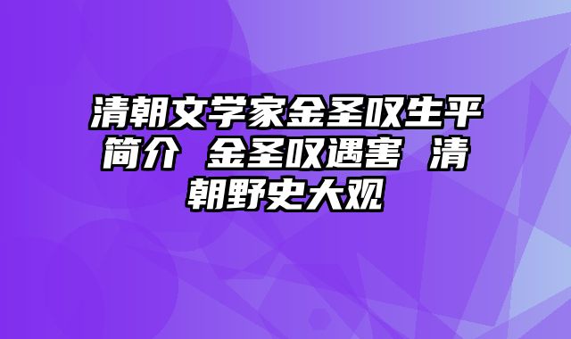 清朝文学家金圣叹生平简介 金圣叹遇害 清朝野史大观