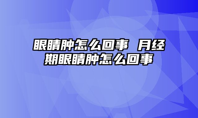 眼睛肿怎么回事 月经期眼睛肿怎么回事